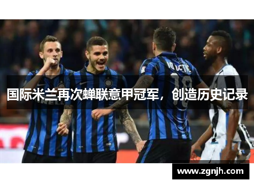 国际米兰再次蝉联意甲冠军，创造历史记录