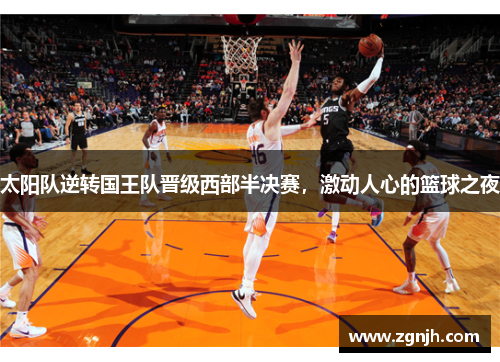 太阳队逆转国王队晋级西部半决赛，激动人心的篮球之夜