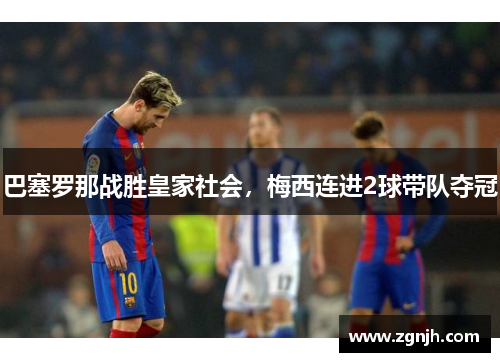 巴塞罗那战胜皇家社会，梅西连进2球带队夺冠