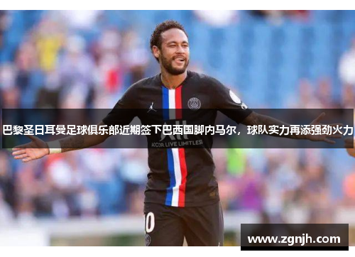 巴黎圣日耳曼足球俱乐部近期签下巴西国脚内马尔，球队实力再添强劲火力